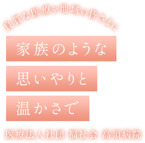 家族のような思いやりと温かさで 良質な医療を地域の皆さまに